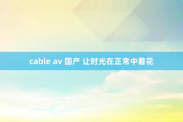 cable av 国产 让时光在正常中着花