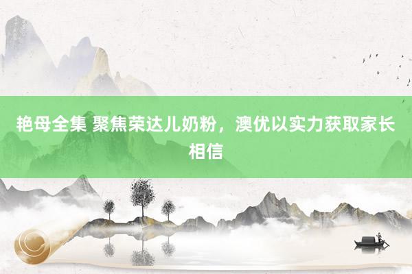 艳母全集 聚焦荣达儿奶粉，澳优以实力获取家长相信