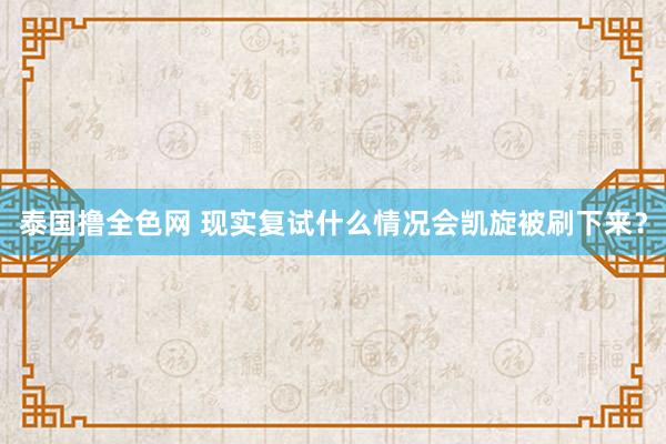 泰国撸全色网 现实复试什么情况会凯旋被刷下来？