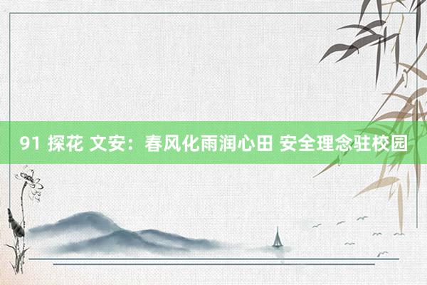 91 探花 文安：春风化雨润心田 安全理念驻校园